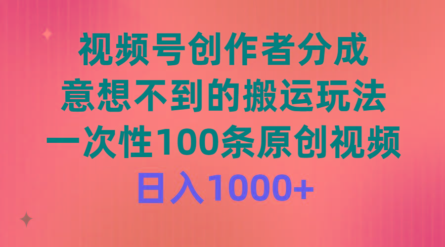 (9737期)视频号创作者分成，意想不到的搬运玩法，一次性100条原创视频，日入1000+-海旭网创