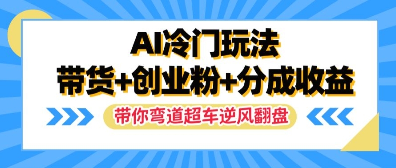 AI冷门玩法，带货+创业粉+分成收益，带你弯道超车，实现逆风翻盘【揭秘】-海旭网创
