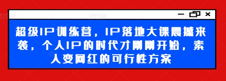 超级IP训练营，IP落地大课震撼来袭，个人IP的时代才刚刚开始，素人变网红的可行性方案-海旭网创