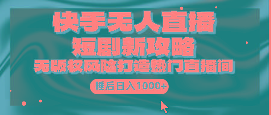 (9918期)快手无人直播短剧新攻略，合规无版权风险，打造热门直播间，睡后日入1000+-海旭网创