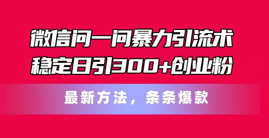 微信问一问暴力引流术，稳定日引300+创业粉，最新方法，条条爆款-海旭网创