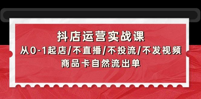 (9705期)抖店运营实战课：从0-1起店/不直播/不投流/不发视频/商品卡自然流出单-海旭网创