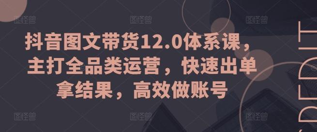 抖音图文带货12.0体系课，主打全品类运营，快速出单拿结果，高效做账号-海旭网创
