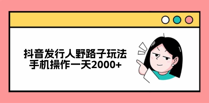 抖音发行人野路子玩法，手机操作一天2000+-海旭网创