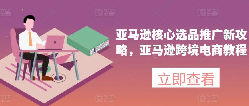 亚马逊核心选品推广新攻略，亚马逊跨境电商教程-海旭网创