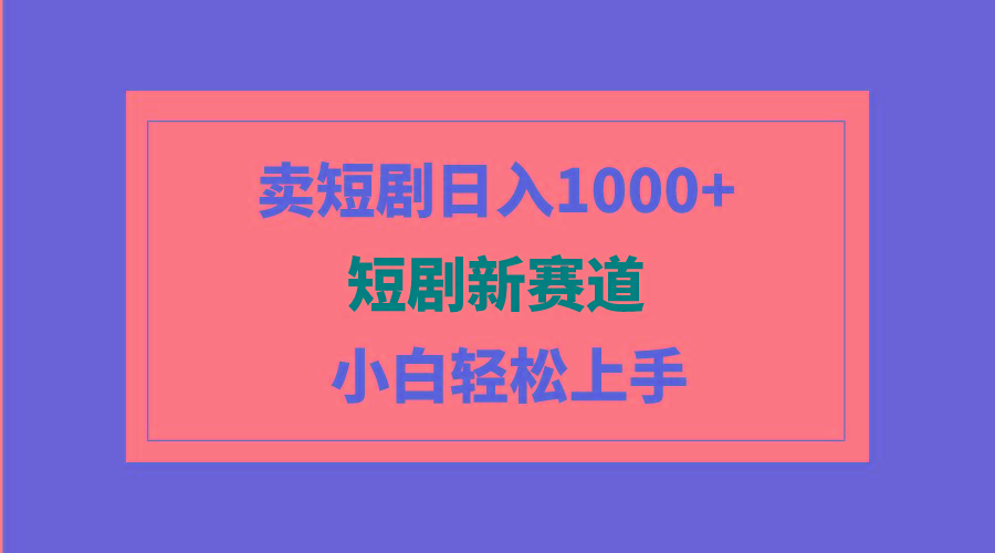 (9467期)短剧新赛道：卖短剧日入1000+，小白轻松上手，可批量-海旭网创
