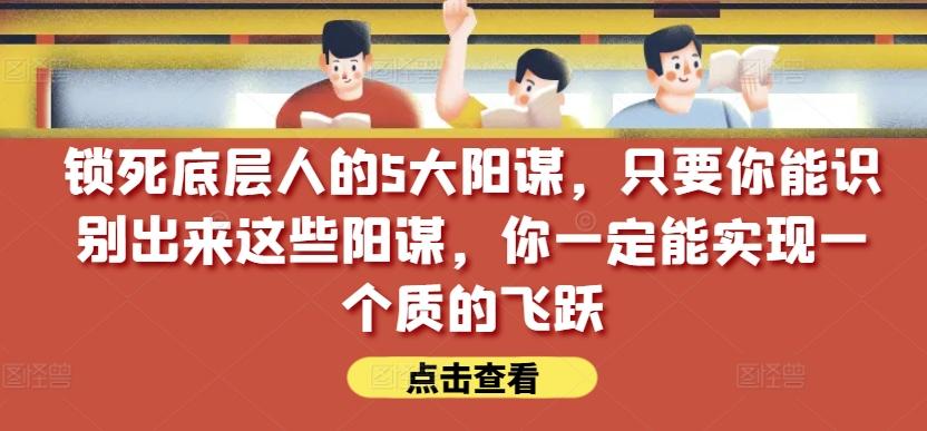 锁死底层人的5大阳谋，只要你能识别出来这些阳谋，你一定能实现一个质的飞跃【付费文章】-海旭网创