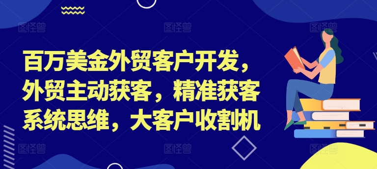 百万美金外贸客户开发，外贸主动获客，精准获客系统思维，大客户收割机-海旭网创