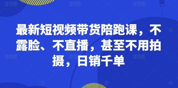最新短视频带货陪跑课，不露脸、不直播，甚至不用拍摄，日销千单-海旭网创