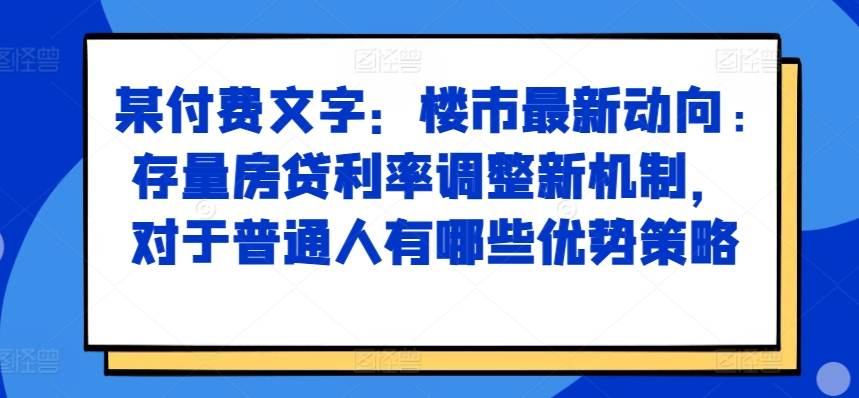 某付费文章：楼市最新动向，存量房贷利率调整新机制，对于普通人有哪些优势策略-海旭网创