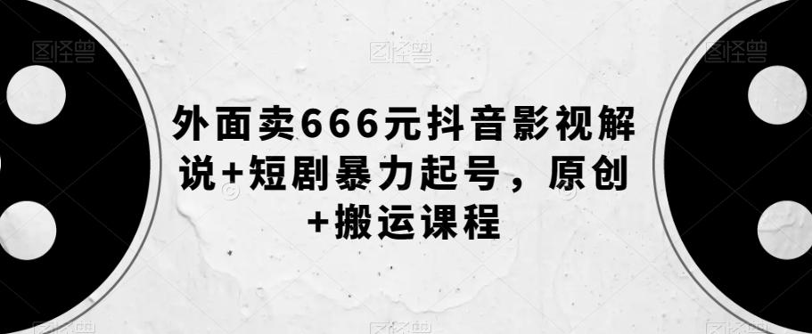 外面卖666元抖音影视解说+短剧暴力起号，原创+搬运课程-海旭网创