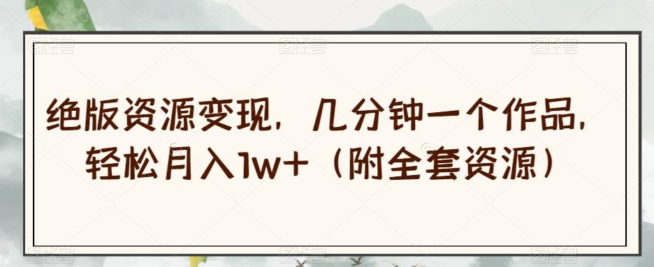 绝版资源变现，几分钟一个作品，轻松月入1w+（附全套资源）【揭秘】-海旭网创