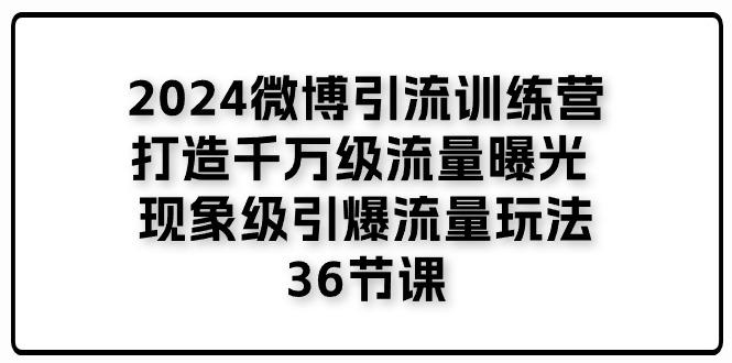 2024微博引流训练营「打造千万级流量曝光 现象级引爆流量玩法」36节课-海旭网创