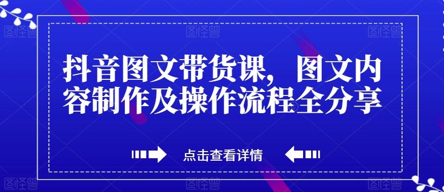 抖音图文带货课，图文内容制作及操作流程全分享-海旭网创