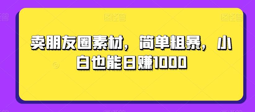 卖朋友圈素材，简单粗暴，小白也能日赚1000-海旭网创