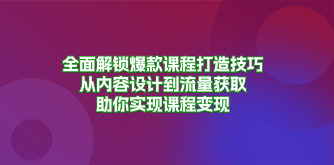 全面解锁爆款课程打造技巧，从内容设计到流量获取，助你实现课程变现-海旭网创
