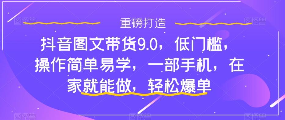 抖音图文带货9.0，低门槛，操作简单易学，一部手机，在家就能做，轻松爆单-海旭网创