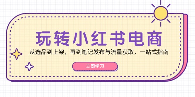 玩转小红书电商：从选品到上架，再到笔记发布与流量获取，一站式指南-海旭网创