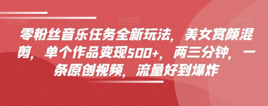 零粉丝音乐任务全新玩法，美女赏颜混剪，单个作品变现500+，两三分钟，一条原创视频，流量好到爆炸-海旭网创