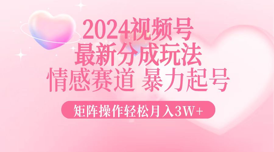2024最新视频号分成玩法，情感赛道，暴力起号，矩阵操作轻松月入3W+-海旭网创