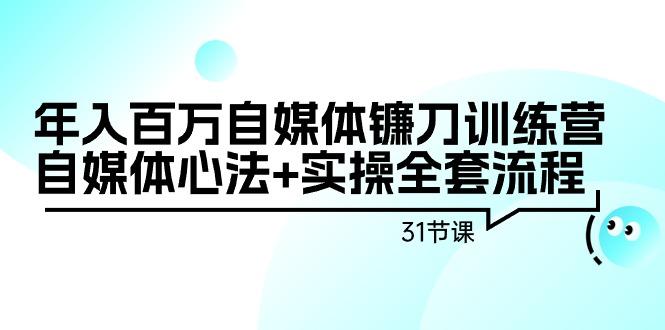 年入百万自媒体镰刀训练营：自媒体心法+实操全套流程(31节课)-海旭网创