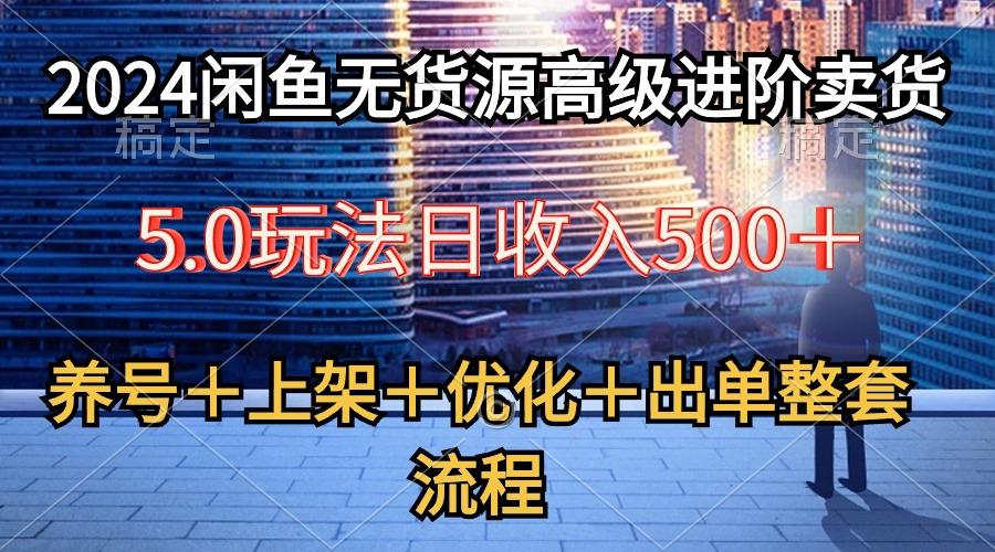 2024闲鱼无货源高级进阶卖货5.0，养号＋选品＋上架＋优化＋出单整套流程-海旭网创