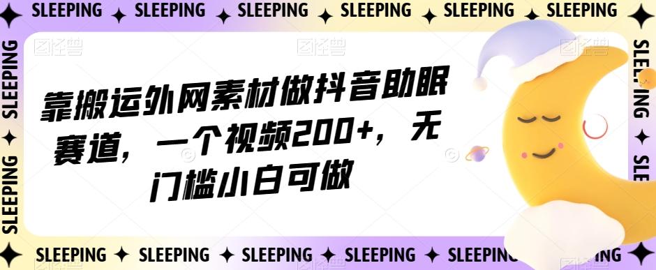 靠搬运外网素材做抖音助眠赛道，一个视频200+，无门槛小白可做【揭秘】-海旭网创