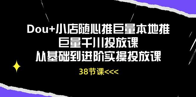 Dou+小店随心推巨量本地推巨量千川投放课从基础到进阶实操投放课(38节-海旭网创