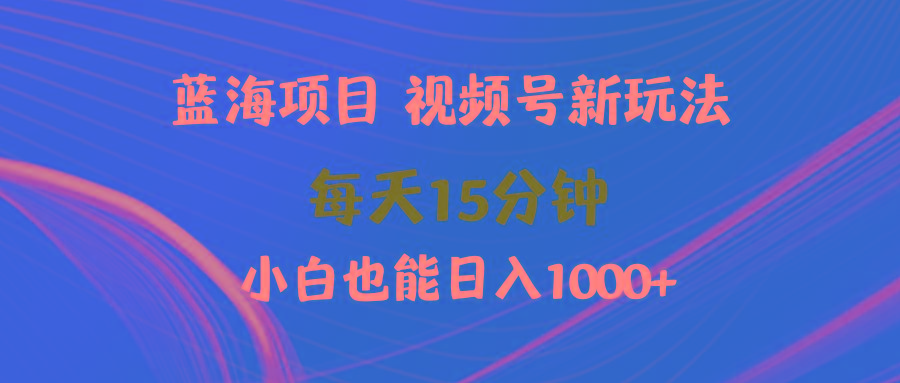(9813期)蓝海项目视频号新玩法 每天15分钟 小白也能日入1000+-海旭网创