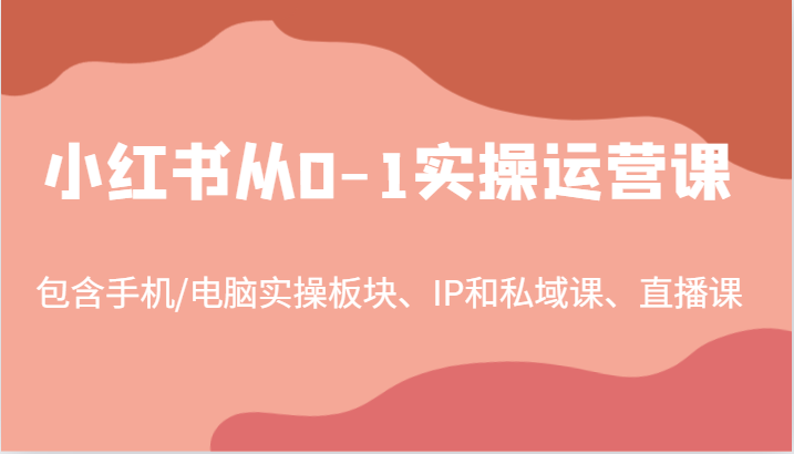小红书从0-1实操运营课，包含手机/电脑实操板块、IP和私域课、直播课(97节)-海旭网创