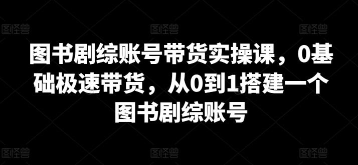 图书剧综账号带货实操课，0基础极速带货，从0到1搭建一个图书剧综账号-海旭网创