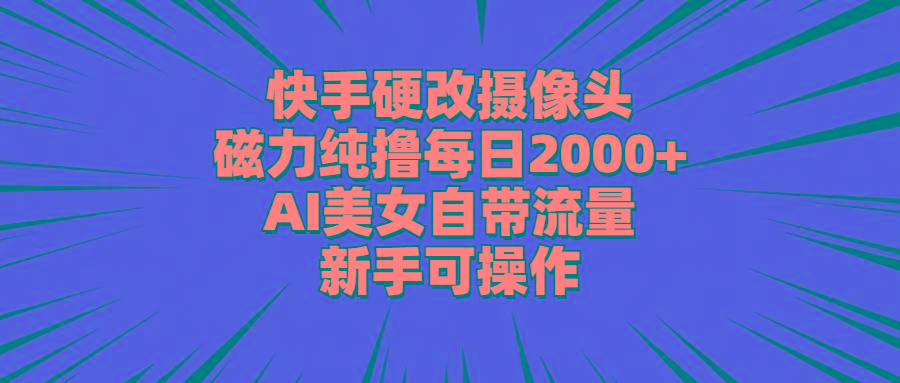 快手硬改摄像头，磁力纯撸每日2000+，AI美女自带流量，新手可操作-海旭网创