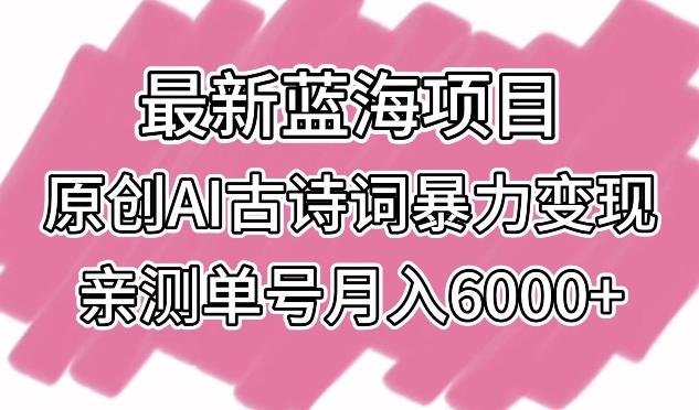 最新蓝海项目，原创AI古诗词暴力变现，亲测单号月入6000+【揭秘】-海旭网创