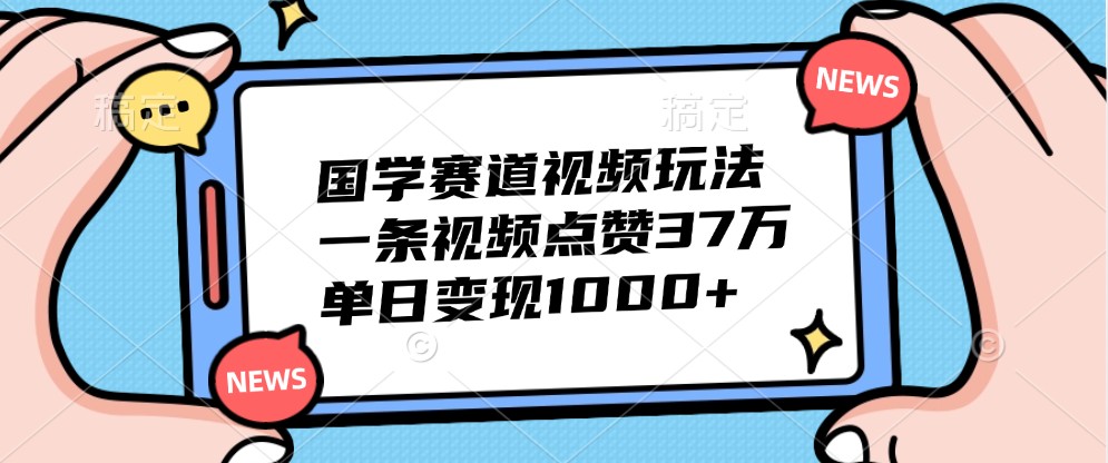 国学赛道视频玩法，一条视频点赞37万，单日变现1000+-海旭网创