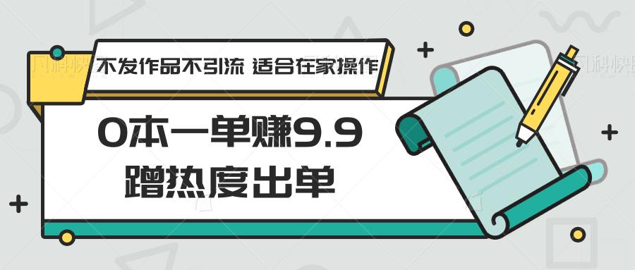 0本一单赚9.9蹭热度出单，不发作品不引流 适合在家操作-海旭网创