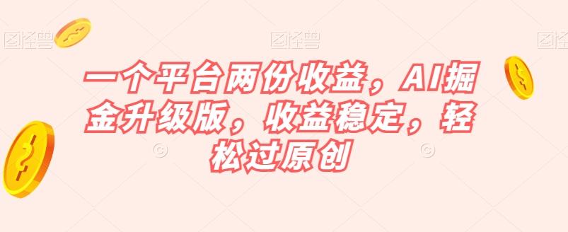 一个平台两份收益，AI掘金升级版，收益稳定，轻松过原创【揭秘】-海旭网创