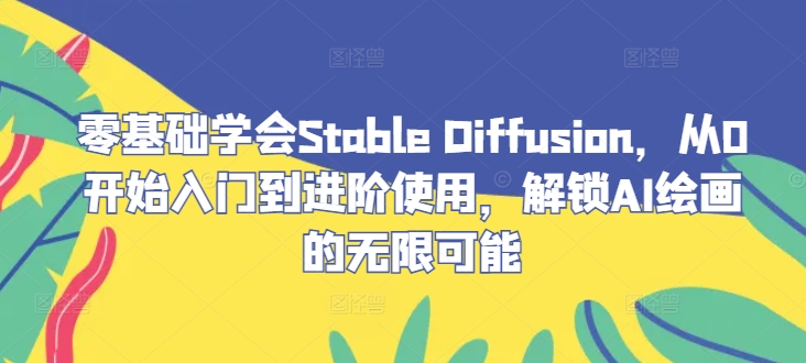 零基础学会Stable Diffusion，从0开始入门到进阶使用，解锁AI绘画的无限可能-海旭网创