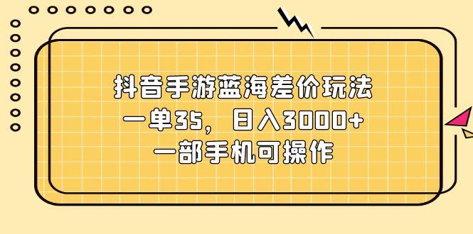 抖音手游蓝海差价玩法，一单35，日入3000+，一部手机可操作-海旭网创