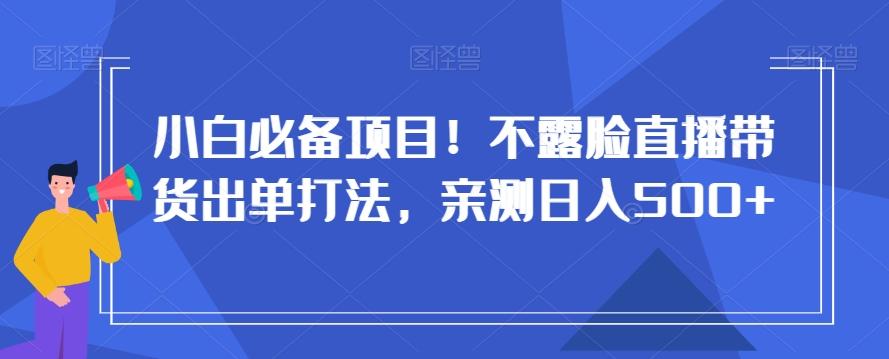 小白必备项目！不露脸直播带货出单打法，亲测日入500+【揭秘】-海旭网创