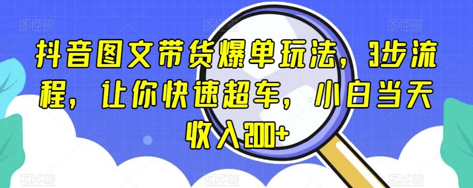 抖音图文带货爆单玩法，3步流程，让你快速超车，小白当天收入200+【揭秘】-海旭网创