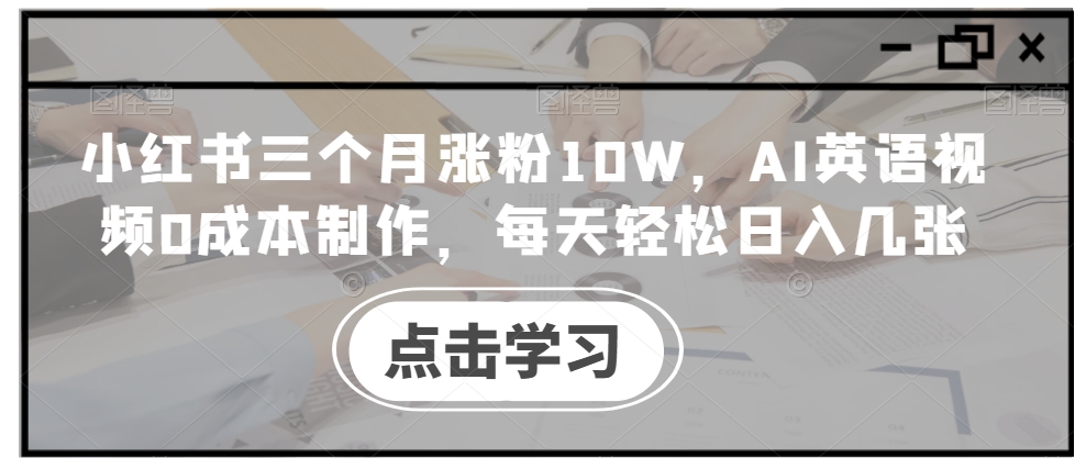 小红书三个月涨粉10W，AI英语视频0成本制作，每天轻松日入几张【揭秘】-海旭网创