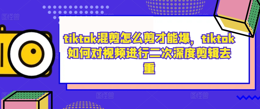 tiktok混剪怎么剪才能爆，tiktok如何对视频进行二次深度剪辑去重-海旭网创