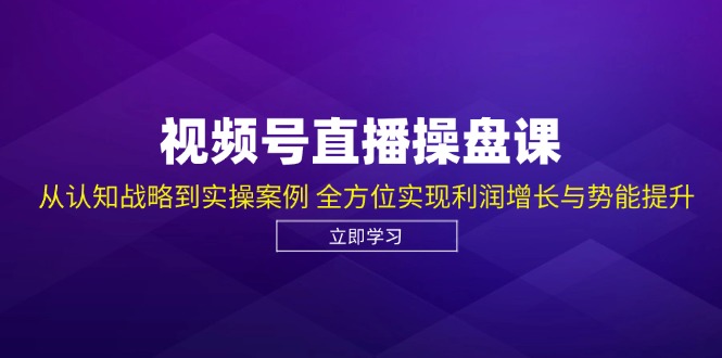 视频号直播操盘课，从认知战略到实操案例 全方位实现利润增长与势能提升-海旭网创