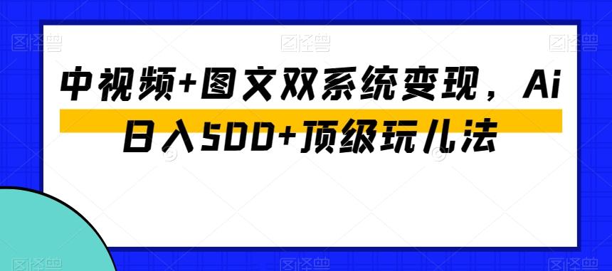 中视频+图文双系统变现，Ai日入500+顶级玩儿法-海旭网创