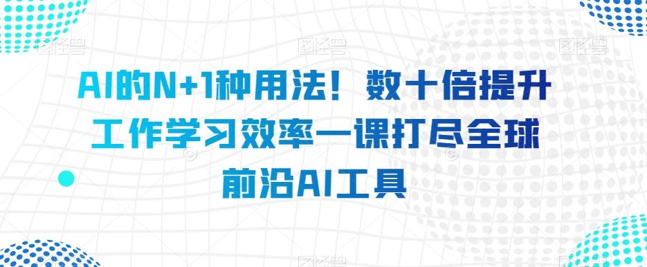 AI的N+1种用法！数十倍提升工作学习效率一课打尽全球前沿AI工具-海旭网创