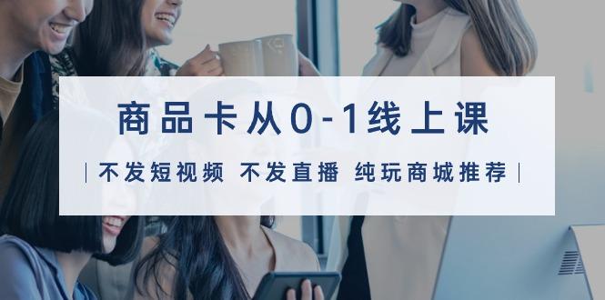 (9834期)商品卡从0-1线上课(不发短视频 不发直播 纯玩商城推荐)32节课-海旭网创