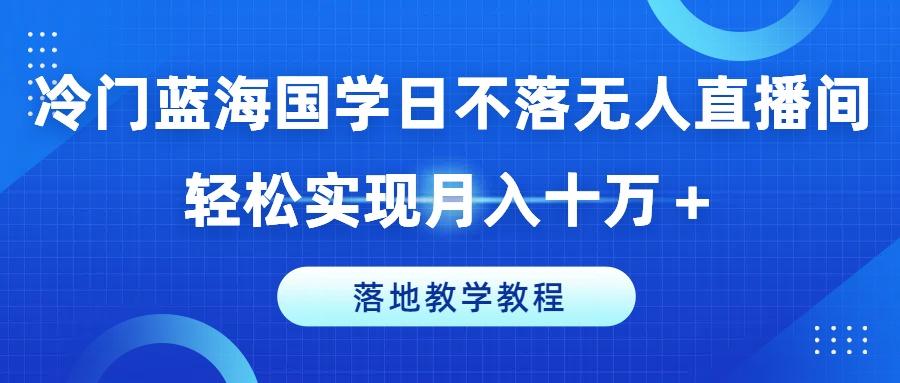 冷门蓝海国学日不落无人直播间，轻松实现月入十万+，落地教学教程【揭秘】-海旭网创