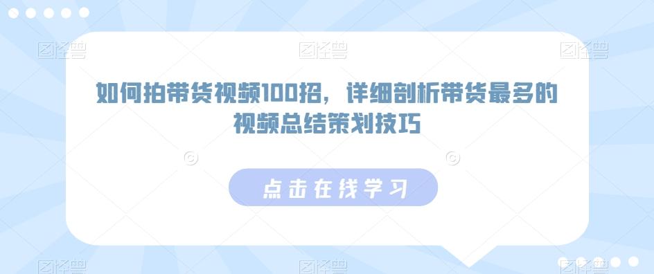 如何拍带货视频100招，详细剖析带货最多的视频总结策划技巧-海旭网创