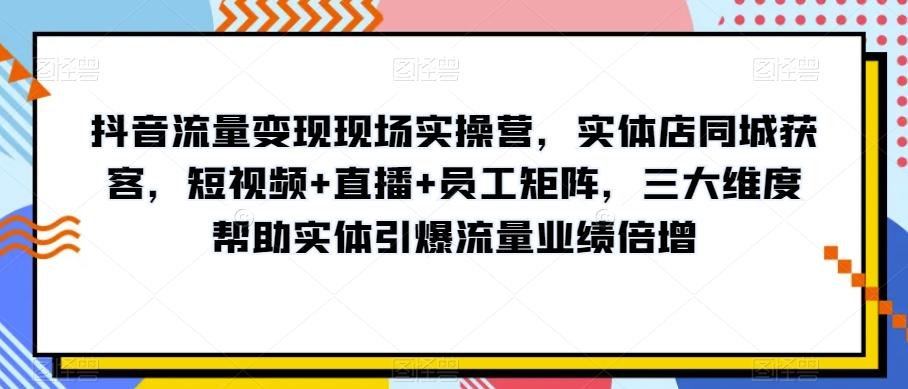 抖音流量变现现场实操营，实体店同城获客，短视频+直播+员工矩阵，三大维度帮助实体引爆流量业绩倍增-海旭网创