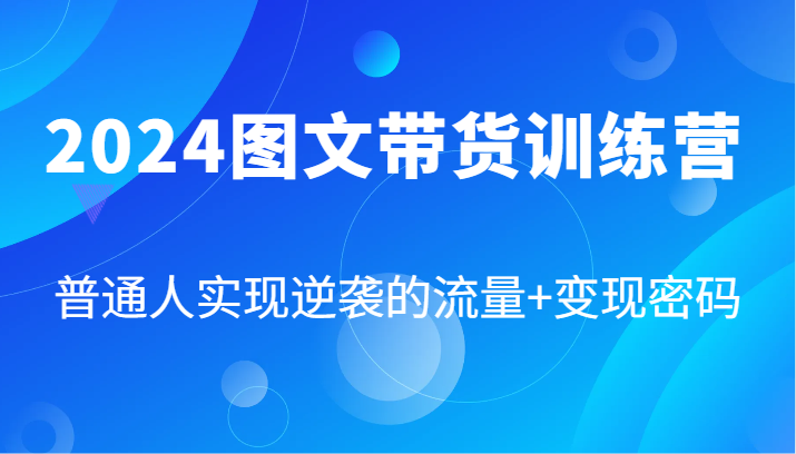 2024图文带货训练营，普通人实现逆袭的流量+变现密码(87节课)-海旭网创